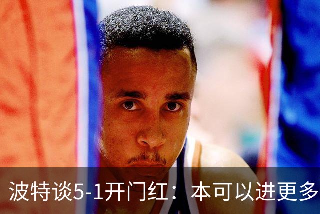 波特谈5-1开门红：本可以进更多，伊萨克和约克雷斯的配合很默契